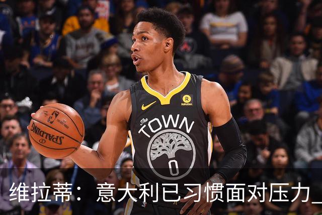 维拉蒂：意大利已习惯面对压力 我们该全力以赴